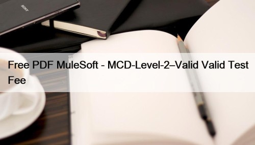 Free PDF MuleSoft - MCD-Level-2–Valid Valid Test Fee